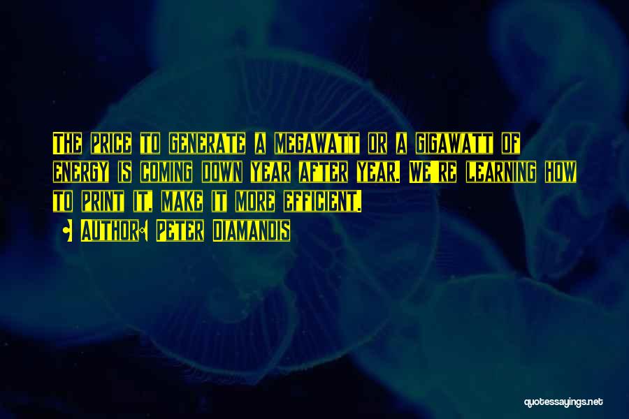 Peter Diamandis Quotes: The Price To Generate A Megawatt Or A Gigawatt Of Energy Is Coming Down Year After Year. We're Learning How