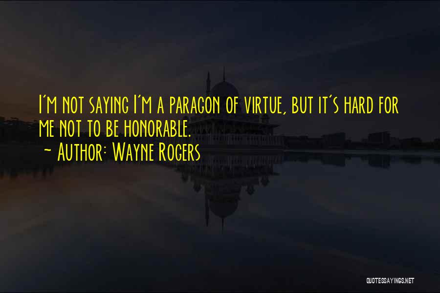 Wayne Rogers Quotes: I'm Not Saying I'm A Paragon Of Virtue, But It's Hard For Me Not To Be Honorable.