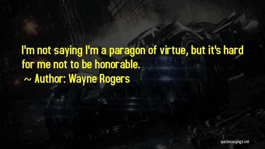 Wayne Rogers Quotes: I'm Not Saying I'm A Paragon Of Virtue, But It's Hard For Me Not To Be Honorable.