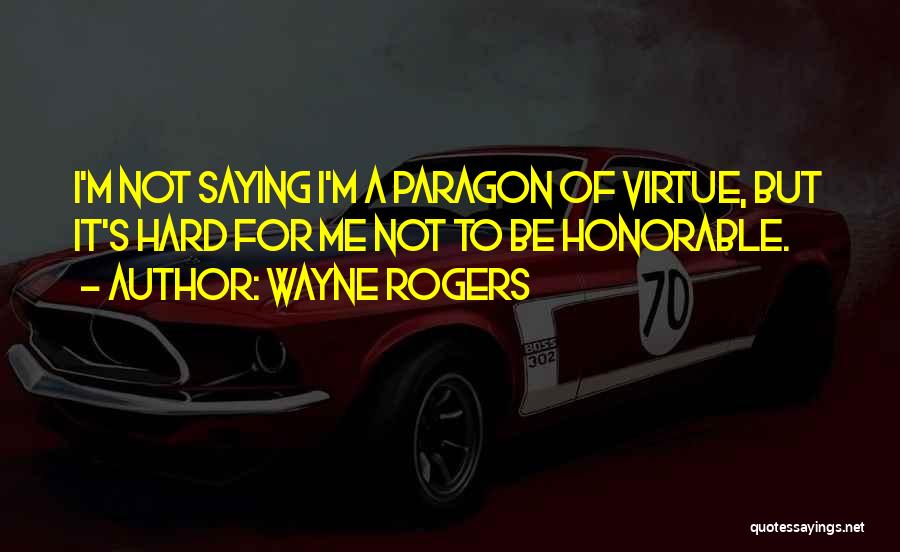 Wayne Rogers Quotes: I'm Not Saying I'm A Paragon Of Virtue, But It's Hard For Me Not To Be Honorable.