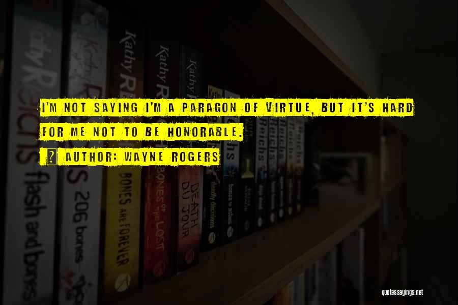 Wayne Rogers Quotes: I'm Not Saying I'm A Paragon Of Virtue, But It's Hard For Me Not To Be Honorable.