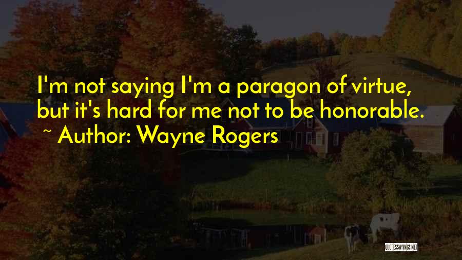 Wayne Rogers Quotes: I'm Not Saying I'm A Paragon Of Virtue, But It's Hard For Me Not To Be Honorable.