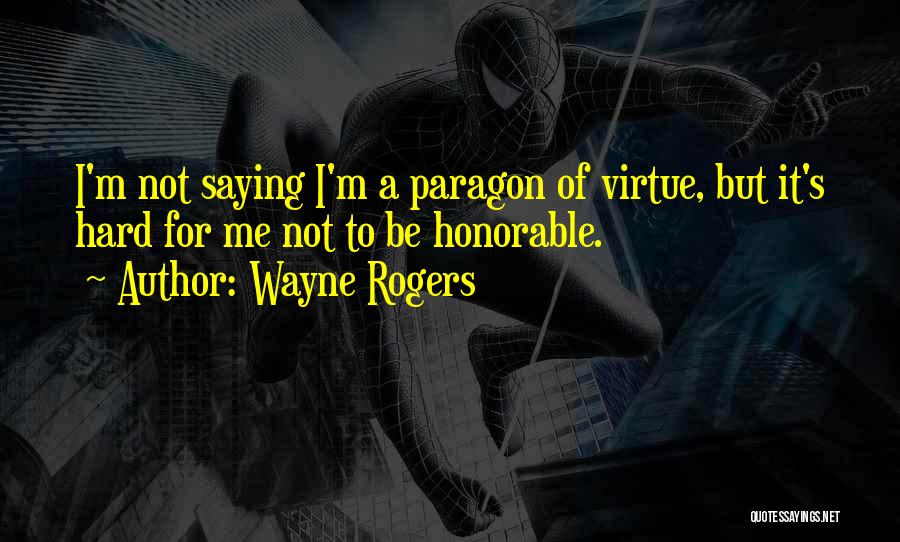 Wayne Rogers Quotes: I'm Not Saying I'm A Paragon Of Virtue, But It's Hard For Me Not To Be Honorable.