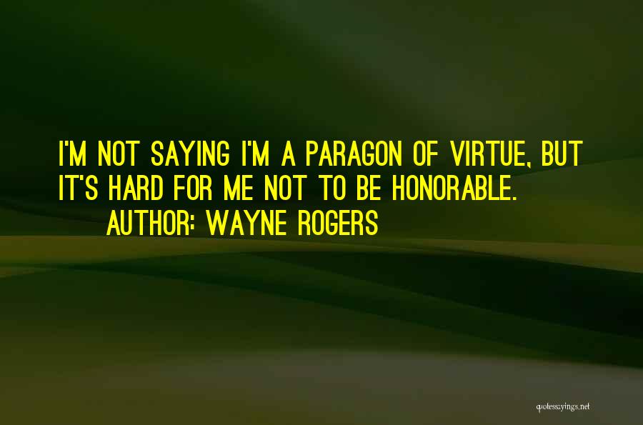 Wayne Rogers Quotes: I'm Not Saying I'm A Paragon Of Virtue, But It's Hard For Me Not To Be Honorable.