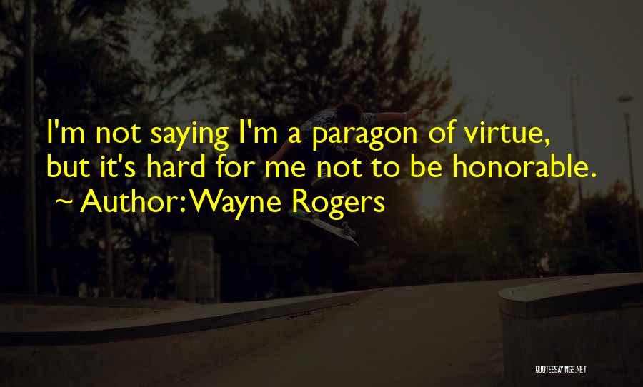 Wayne Rogers Quotes: I'm Not Saying I'm A Paragon Of Virtue, But It's Hard For Me Not To Be Honorable.