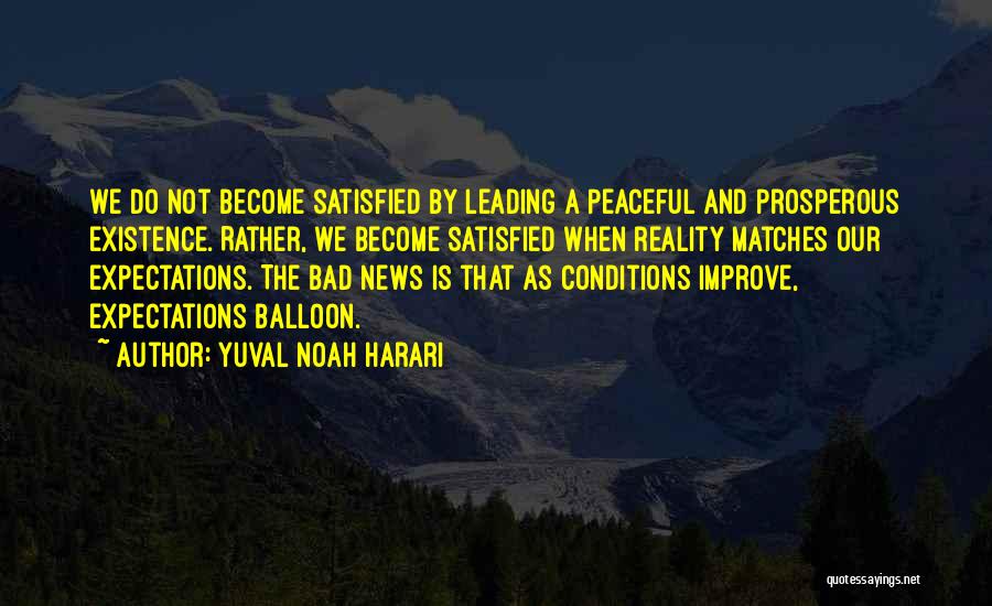 Yuval Noah Harari Quotes: We Do Not Become Satisfied By Leading A Peaceful And Prosperous Existence. Rather, We Become Satisfied When Reality Matches Our