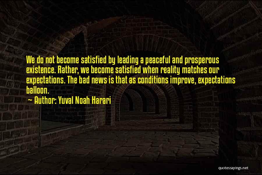 Yuval Noah Harari Quotes: We Do Not Become Satisfied By Leading A Peaceful And Prosperous Existence. Rather, We Become Satisfied When Reality Matches Our