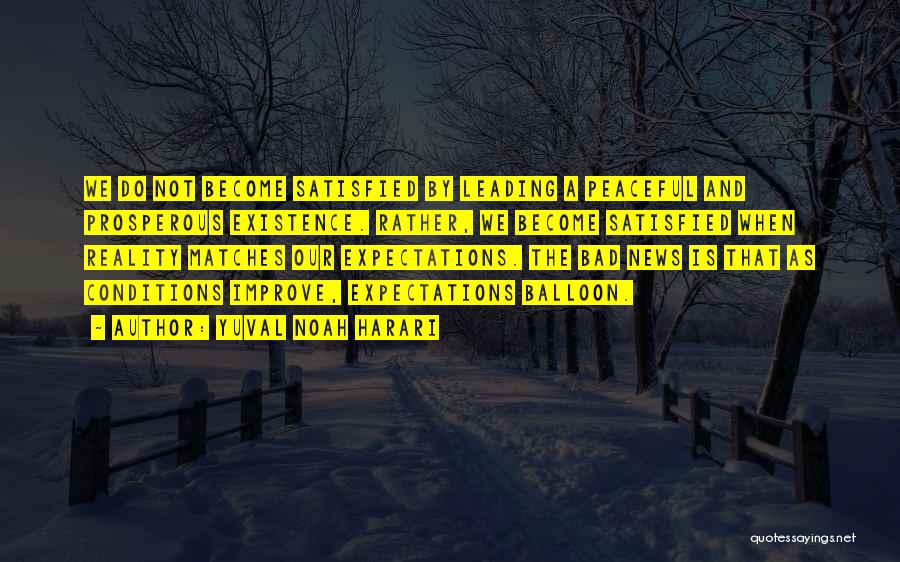 Yuval Noah Harari Quotes: We Do Not Become Satisfied By Leading A Peaceful And Prosperous Existence. Rather, We Become Satisfied When Reality Matches Our