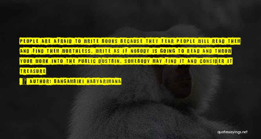 Bangambiki Habyarimana Quotes: People Are Afraid To Write Books Because They Fear People Will Read Them And Find Them Worthless. Write As If