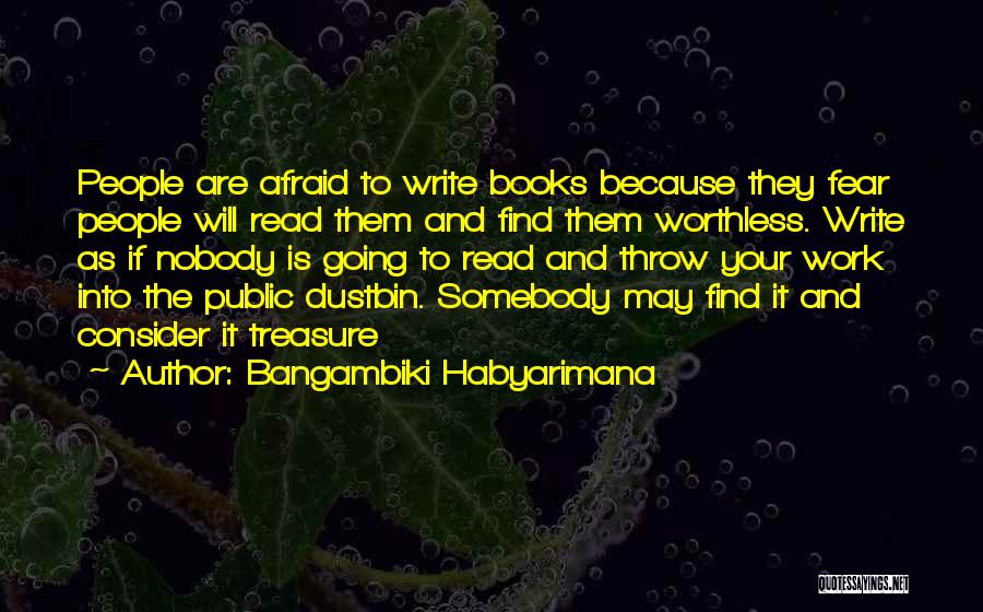 Bangambiki Habyarimana Quotes: People Are Afraid To Write Books Because They Fear People Will Read Them And Find Them Worthless. Write As If