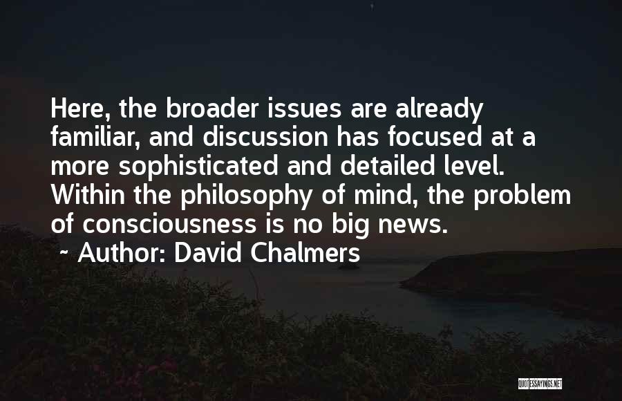 David Chalmers Quotes: Here, The Broader Issues Are Already Familiar, And Discussion Has Focused At A More Sophisticated And Detailed Level. Within The