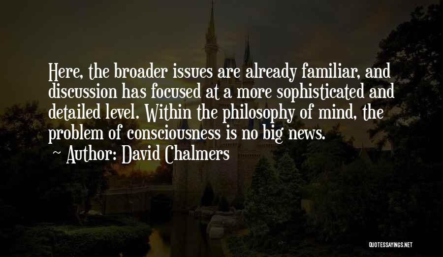 David Chalmers Quotes: Here, The Broader Issues Are Already Familiar, And Discussion Has Focused At A More Sophisticated And Detailed Level. Within The
