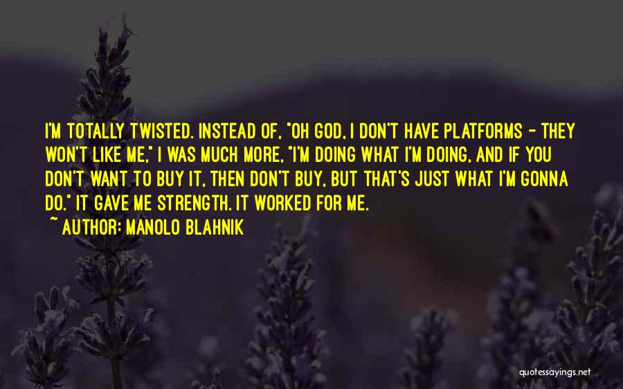 Manolo Blahnik Quotes: I'm Totally Twisted. Instead Of, Oh God, I Don't Have Platforms - They Won't Like Me, I Was Much More,