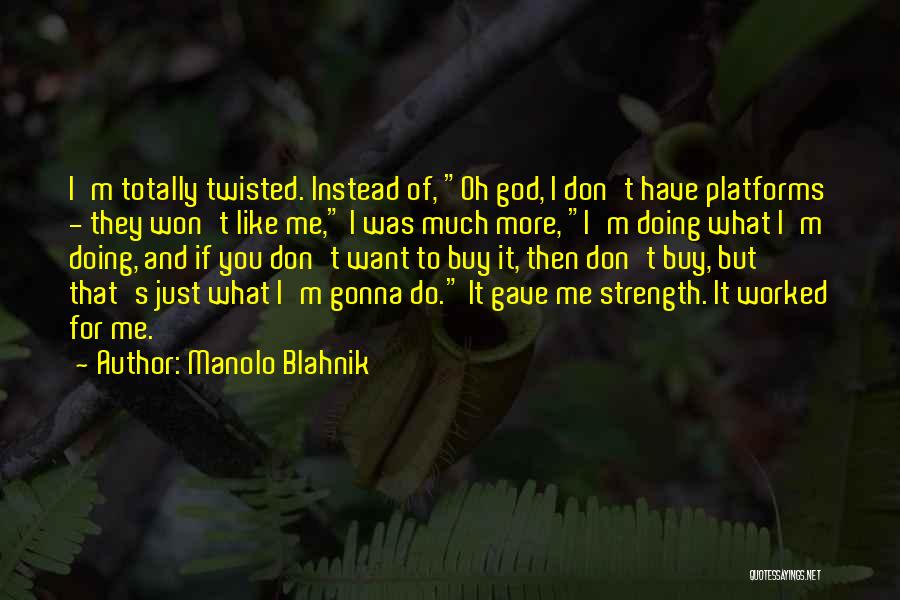 Manolo Blahnik Quotes: I'm Totally Twisted. Instead Of, Oh God, I Don't Have Platforms - They Won't Like Me, I Was Much More,