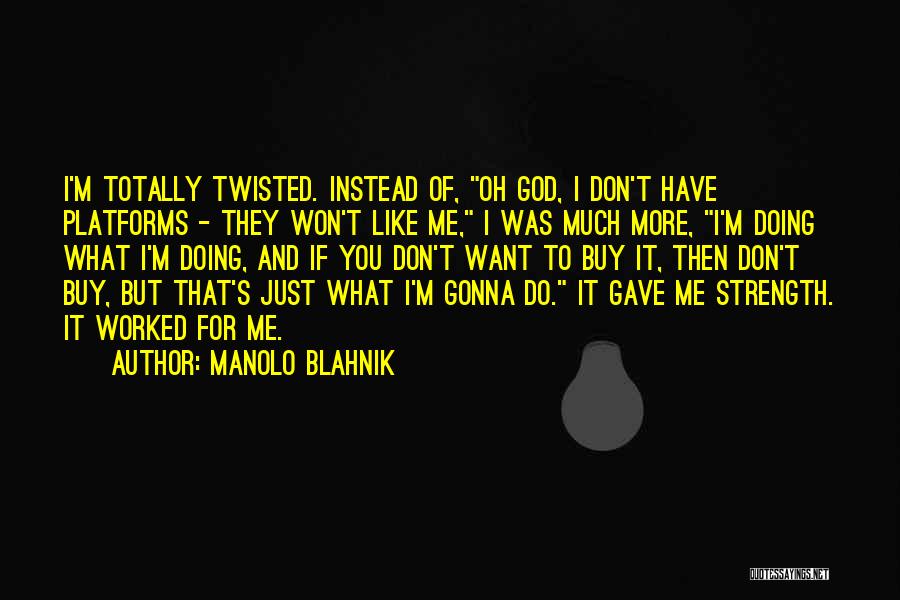 Manolo Blahnik Quotes: I'm Totally Twisted. Instead Of, Oh God, I Don't Have Platforms - They Won't Like Me, I Was Much More,