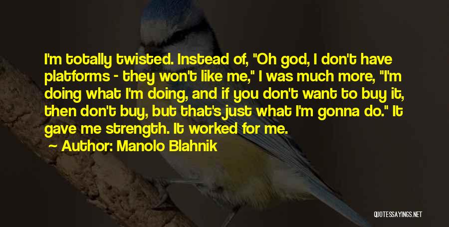 Manolo Blahnik Quotes: I'm Totally Twisted. Instead Of, Oh God, I Don't Have Platforms - They Won't Like Me, I Was Much More,