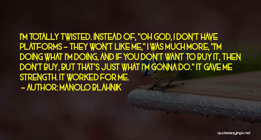 Manolo Blahnik Quotes: I'm Totally Twisted. Instead Of, Oh God, I Don't Have Platforms - They Won't Like Me, I Was Much More,