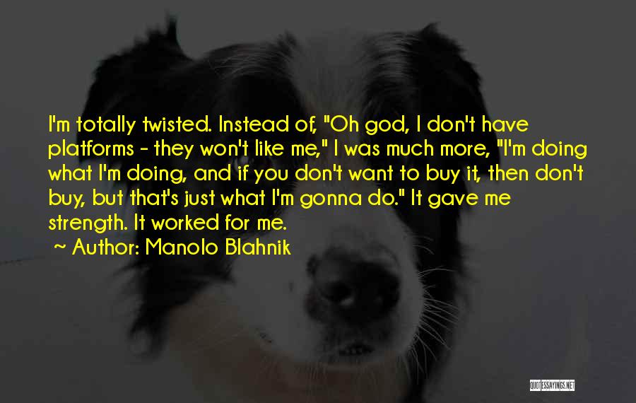 Manolo Blahnik Quotes: I'm Totally Twisted. Instead Of, Oh God, I Don't Have Platforms - They Won't Like Me, I Was Much More,