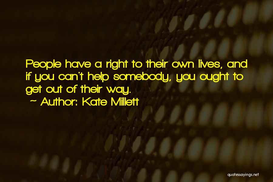Kate Millett Quotes: People Have A Right To Their Own Lives, And If You Can't Help Somebody, You Ought To Get Out Of
