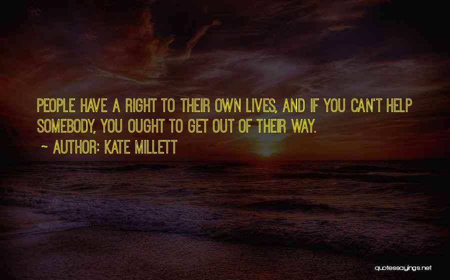 Kate Millett Quotes: People Have A Right To Their Own Lives, And If You Can't Help Somebody, You Ought To Get Out Of