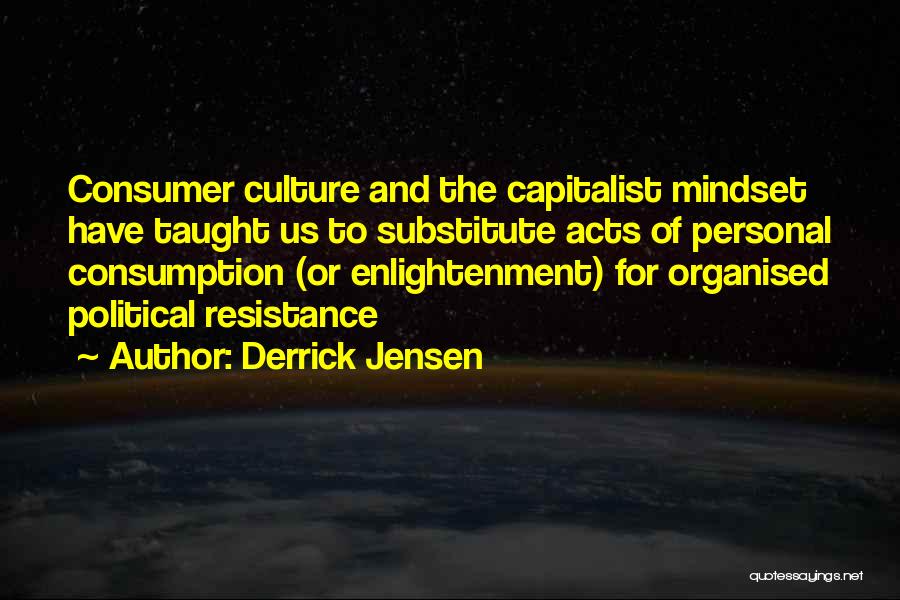 Derrick Jensen Quotes: Consumer Culture And The Capitalist Mindset Have Taught Us To Substitute Acts Of Personal Consumption (or Enlightenment) For Organised Political