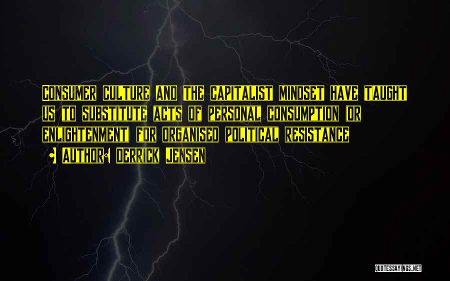 Derrick Jensen Quotes: Consumer Culture And The Capitalist Mindset Have Taught Us To Substitute Acts Of Personal Consumption (or Enlightenment) For Organised Political