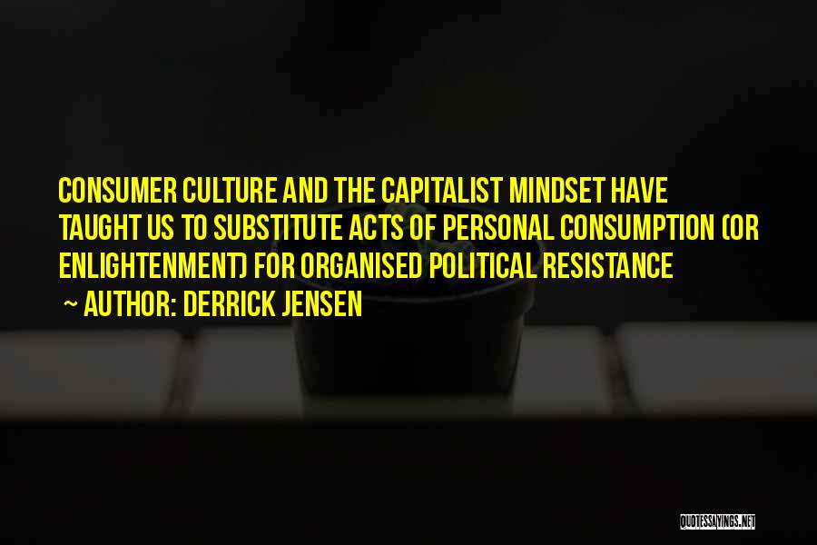 Derrick Jensen Quotes: Consumer Culture And The Capitalist Mindset Have Taught Us To Substitute Acts Of Personal Consumption (or Enlightenment) For Organised Political