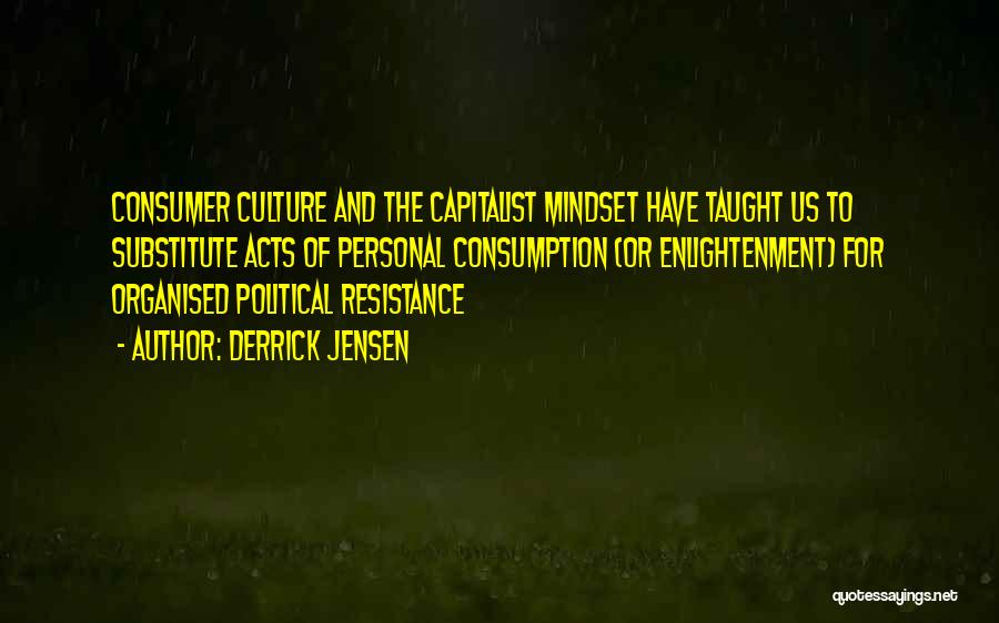 Derrick Jensen Quotes: Consumer Culture And The Capitalist Mindset Have Taught Us To Substitute Acts Of Personal Consumption (or Enlightenment) For Organised Political