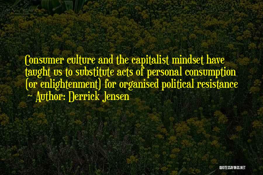 Derrick Jensen Quotes: Consumer Culture And The Capitalist Mindset Have Taught Us To Substitute Acts Of Personal Consumption (or Enlightenment) For Organised Political