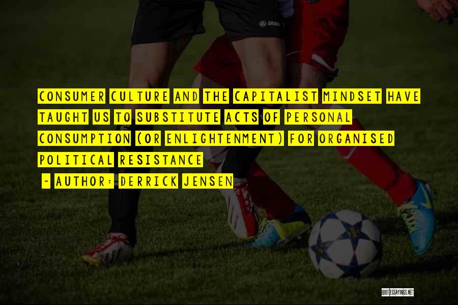 Derrick Jensen Quotes: Consumer Culture And The Capitalist Mindset Have Taught Us To Substitute Acts Of Personal Consumption (or Enlightenment) For Organised Political