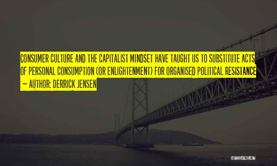 Derrick Jensen Quotes: Consumer Culture And The Capitalist Mindset Have Taught Us To Substitute Acts Of Personal Consumption (or Enlightenment) For Organised Political