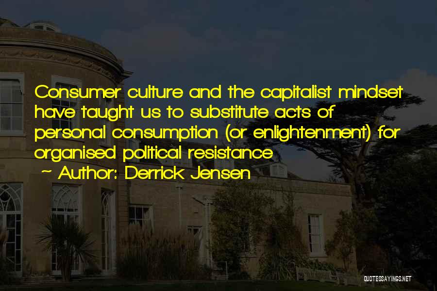Derrick Jensen Quotes: Consumer Culture And The Capitalist Mindset Have Taught Us To Substitute Acts Of Personal Consumption (or Enlightenment) For Organised Political