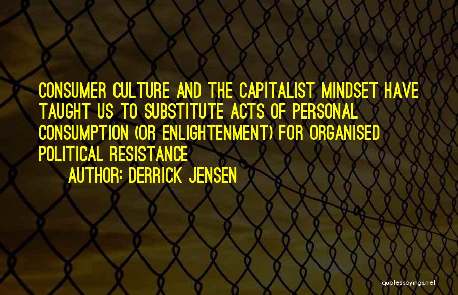 Derrick Jensen Quotes: Consumer Culture And The Capitalist Mindset Have Taught Us To Substitute Acts Of Personal Consumption (or Enlightenment) For Organised Political