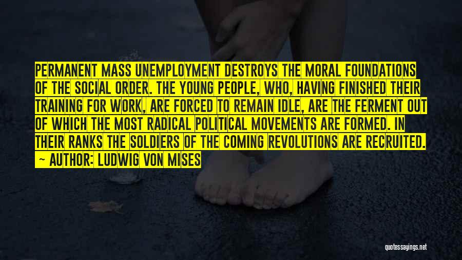 Ludwig Von Mises Quotes: Permanent Mass Unemployment Destroys The Moral Foundations Of The Social Order. The Young People, Who, Having Finished Their Training For