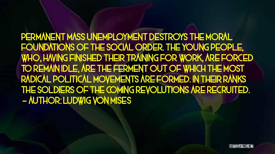 Ludwig Von Mises Quotes: Permanent Mass Unemployment Destroys The Moral Foundations Of The Social Order. The Young People, Who, Having Finished Their Training For