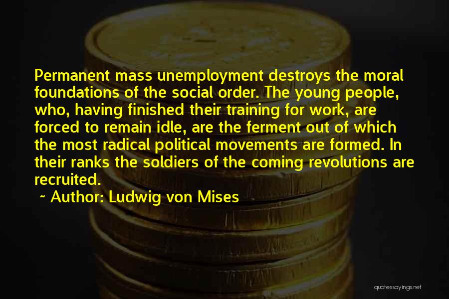 Ludwig Von Mises Quotes: Permanent Mass Unemployment Destroys The Moral Foundations Of The Social Order. The Young People, Who, Having Finished Their Training For