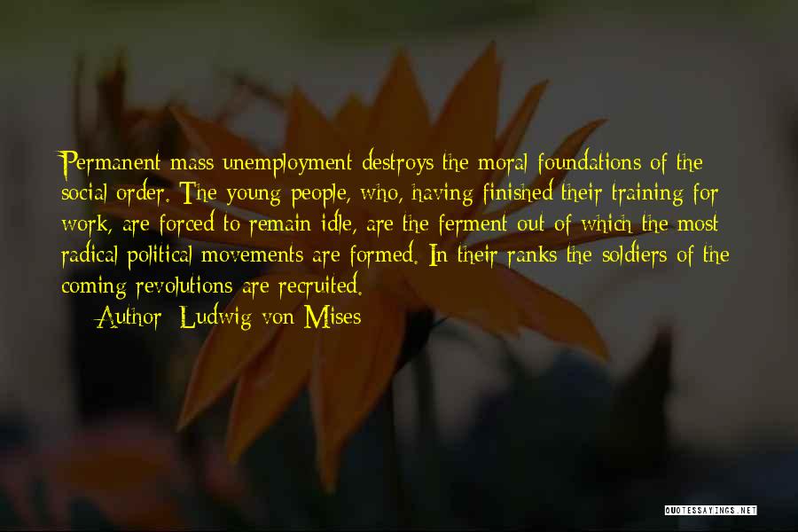 Ludwig Von Mises Quotes: Permanent Mass Unemployment Destroys The Moral Foundations Of The Social Order. The Young People, Who, Having Finished Their Training For