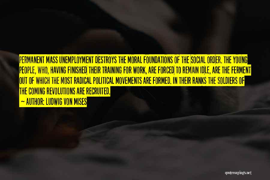 Ludwig Von Mises Quotes: Permanent Mass Unemployment Destroys The Moral Foundations Of The Social Order. The Young People, Who, Having Finished Their Training For