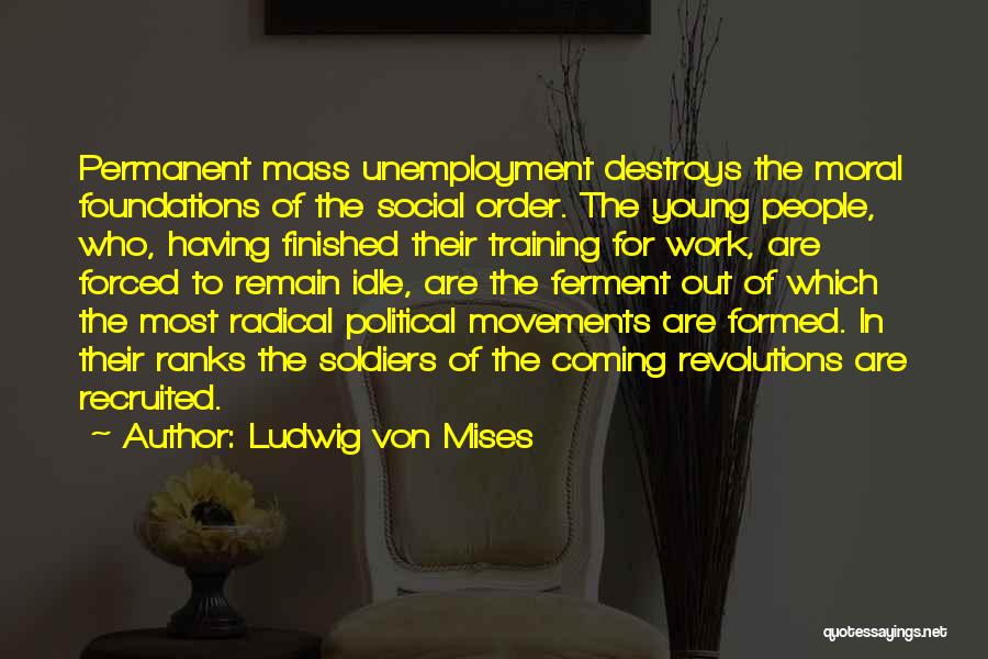 Ludwig Von Mises Quotes: Permanent Mass Unemployment Destroys The Moral Foundations Of The Social Order. The Young People, Who, Having Finished Their Training For