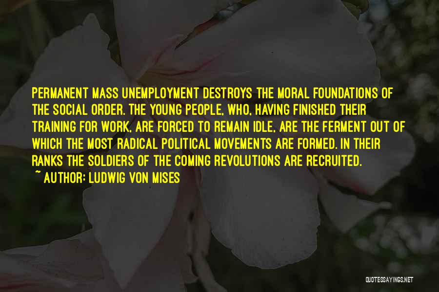 Ludwig Von Mises Quotes: Permanent Mass Unemployment Destroys The Moral Foundations Of The Social Order. The Young People, Who, Having Finished Their Training For