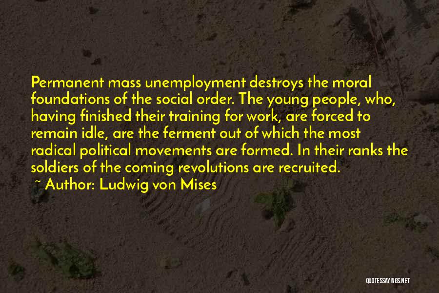 Ludwig Von Mises Quotes: Permanent Mass Unemployment Destroys The Moral Foundations Of The Social Order. The Young People, Who, Having Finished Their Training For