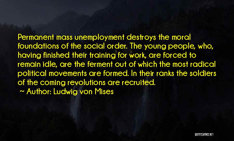 Ludwig Von Mises Quotes: Permanent Mass Unemployment Destroys The Moral Foundations Of The Social Order. The Young People, Who, Having Finished Their Training For