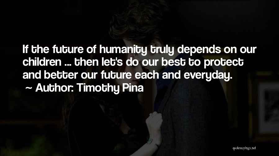 Timothy Pina Quotes: If The Future Of Humanity Truly Depends On Our Children ... Then Let's Do Our Best To Protect And Better