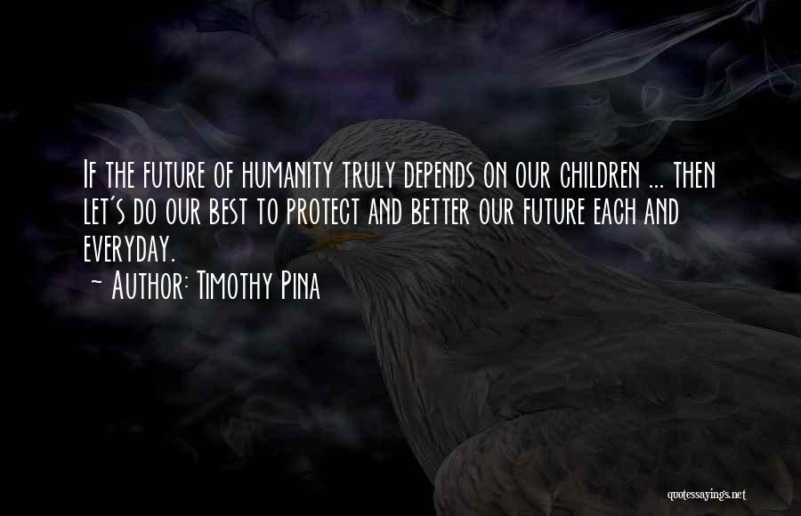 Timothy Pina Quotes: If The Future Of Humanity Truly Depends On Our Children ... Then Let's Do Our Best To Protect And Better