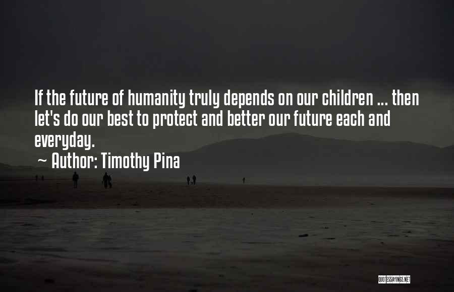 Timothy Pina Quotes: If The Future Of Humanity Truly Depends On Our Children ... Then Let's Do Our Best To Protect And Better