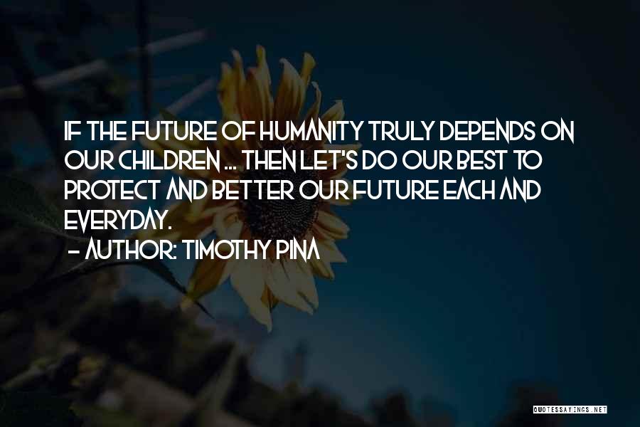 Timothy Pina Quotes: If The Future Of Humanity Truly Depends On Our Children ... Then Let's Do Our Best To Protect And Better