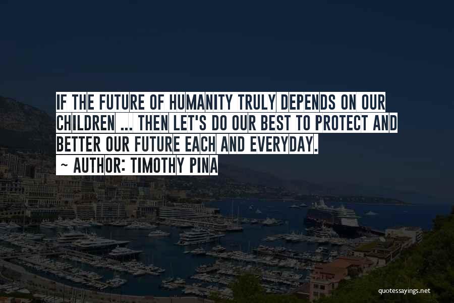 Timothy Pina Quotes: If The Future Of Humanity Truly Depends On Our Children ... Then Let's Do Our Best To Protect And Better