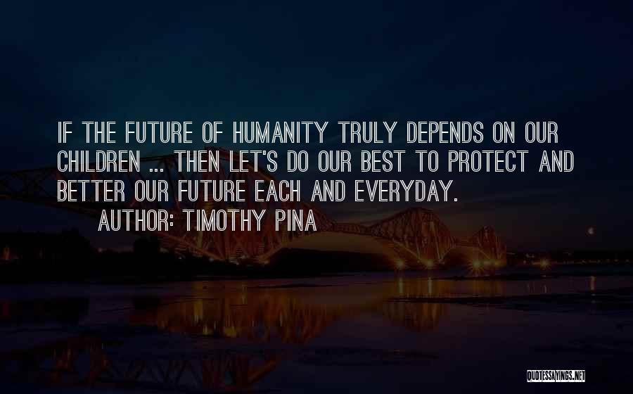Timothy Pina Quotes: If The Future Of Humanity Truly Depends On Our Children ... Then Let's Do Our Best To Protect And Better