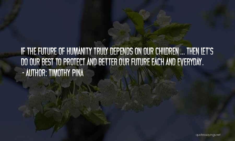 Timothy Pina Quotes: If The Future Of Humanity Truly Depends On Our Children ... Then Let's Do Our Best To Protect And Better