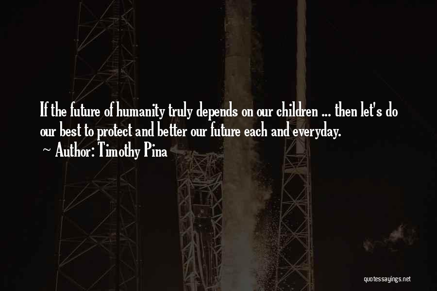 Timothy Pina Quotes: If The Future Of Humanity Truly Depends On Our Children ... Then Let's Do Our Best To Protect And Better